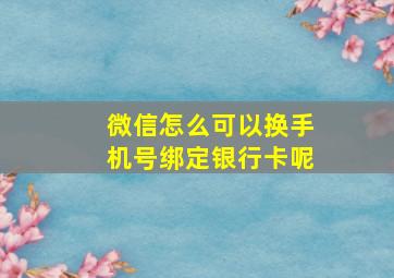 微信怎么可以换手机号绑定银行卡呢