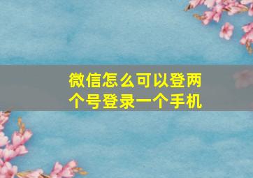 微信怎么可以登两个号登录一个手机