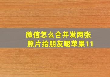 微信怎么合并发两张照片给朋友呢苹果11