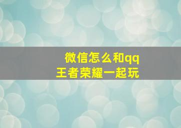 微信怎么和qq王者荣耀一起玩