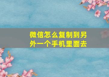 微信怎么复制到另外一个手机里面去