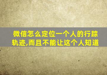 微信怎么定位一个人的行踪轨迹,而且不能让这个人知道