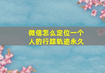 微信怎么定位一个人的行踪轨迹永久