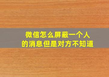 微信怎么屏蔽一个人的消息但是对方不知道