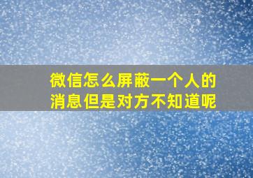 微信怎么屏蔽一个人的消息但是对方不知道呢