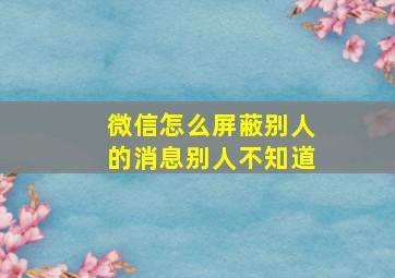 微信怎么屏蔽别人的消息别人不知道