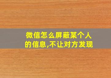 微信怎么屏蔽某个人的信息,不让对方发现