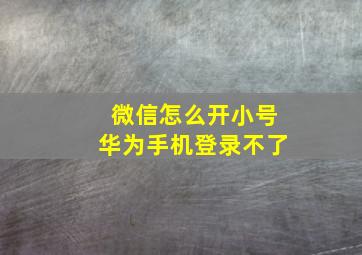 微信怎么开小号华为手机登录不了