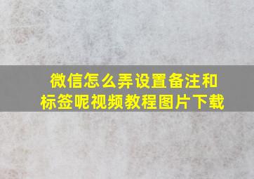 微信怎么弄设置备注和标签呢视频教程图片下载