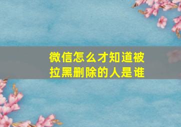 微信怎么才知道被拉黑删除的人是谁