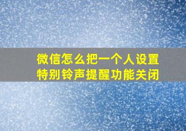 微信怎么把一个人设置特别铃声提醒功能关闭