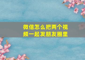 微信怎么把两个视频一起发朋友圈里