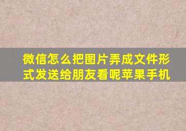 微信怎么把图片弄成文件形式发送给朋友看呢苹果手机