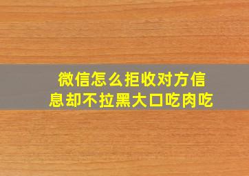 微信怎么拒收对方信息却不拉黑大口吃肉吃