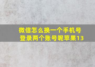 微信怎么换一个手机号登录两个账号呢苹果13