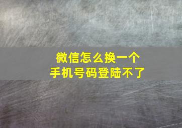 微信怎么换一个手机号码登陆不了