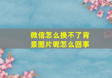 微信怎么换不了背景图片呢怎么回事