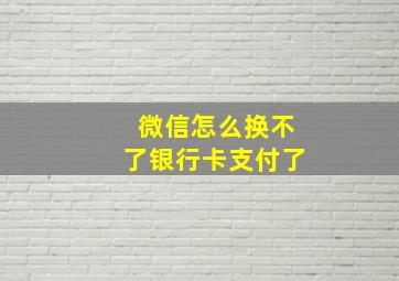 微信怎么换不了银行卡支付了