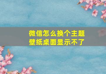 微信怎么换个主题壁纸桌面显示不了