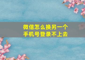 微信怎么换另一个手机号登录不上去