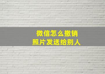 微信怎么撤销照片发送给别人