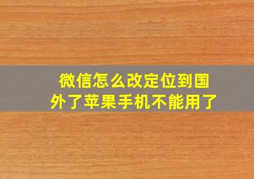 微信怎么改定位到国外了苹果手机不能用了