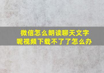 微信怎么朗读聊天文字呢视频下载不了了怎么办