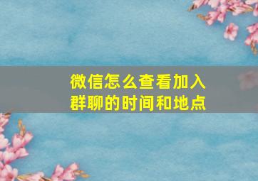 微信怎么查看加入群聊的时间和地点