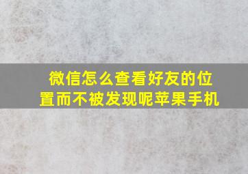 微信怎么查看好友的位置而不被发现呢苹果手机