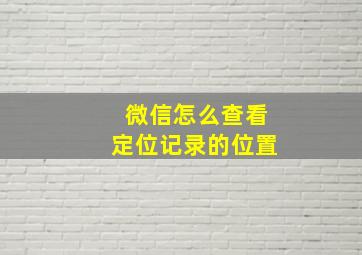 微信怎么查看定位记录的位置