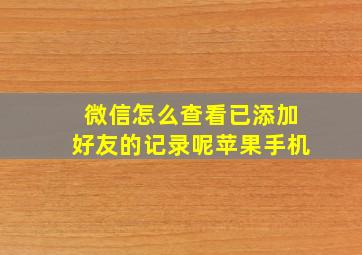 微信怎么查看已添加好友的记录呢苹果手机