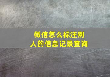 微信怎么标注别人的信息记录查询