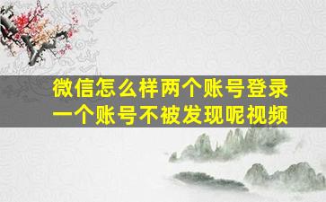 微信怎么样两个账号登录一个账号不被发现呢视频