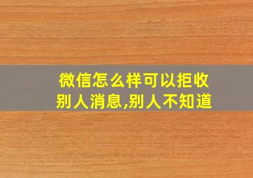 微信怎么样可以拒收别人消息,别人不知道