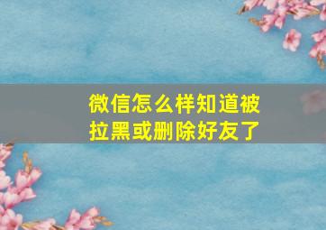 微信怎么样知道被拉黑或删除好友了