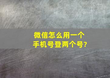 微信怎么用一个手机号登两个号?