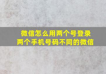 微信怎么用两个号登录两个手机号码不同的微信