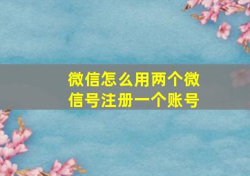 微信怎么用两个微信号注册一个账号