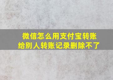 微信怎么用支付宝转账给别人转账记录删除不了