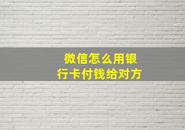 微信怎么用银行卡付钱给对方