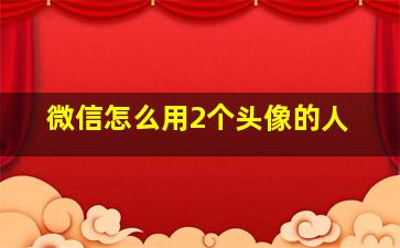 微信怎么用2个头像的人