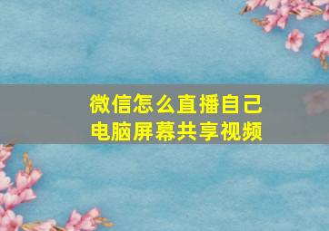 微信怎么直播自己电脑屏幕共享视频