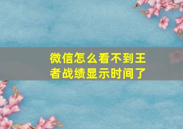 微信怎么看不到王者战绩显示时间了