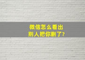 微信怎么看出别人把你删了?