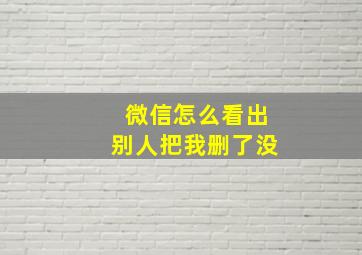 微信怎么看出别人把我删了没