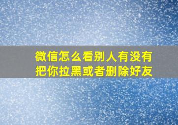 微信怎么看别人有没有把你拉黑或者删除好友