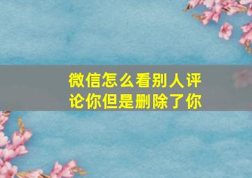 微信怎么看别人评论你但是删除了你