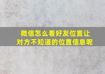 微信怎么看好友位置让对方不知道的位置信息呢