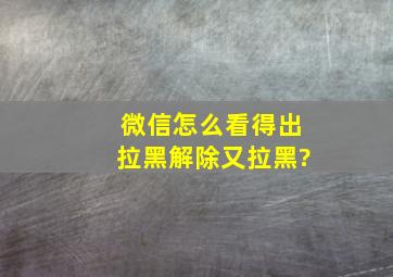 微信怎么看得出拉黑解除又拉黑?