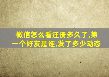 微信怎么看注册多久了,第一个好友是谁,发了多少动态